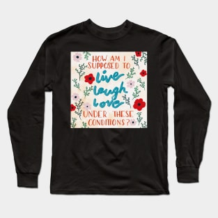 How Am I Supposed To Live Laugh Love Under These Conditions? Long Sleeve T-Shirt